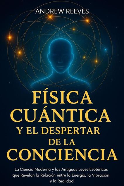Física Cuántica y el Despertar de la Conciencia: La Ciencia Moderna y las Antiguas Leyes Esotéricas que Revelan la Relación entre la Energía, la Vibración y la Realidad