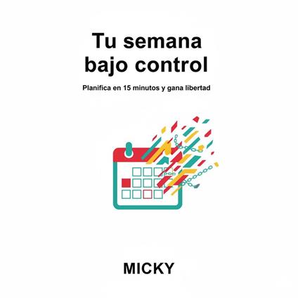 Tu semana bajo control:Organiza tu vida en solo 15 minutos al día y recupera tu libertad personal