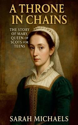 A Throne in Chains: The Story of Mary, Queen of Scots for Teens - Sarah Michaels - cover