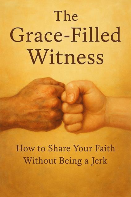 The Grace-Filled Witness: How to Share Your Faith Without Being a Jerk