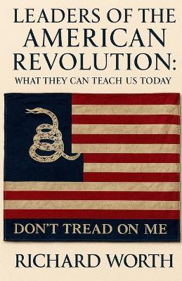 Leaders of the American Revolution: What They Can Teach Us Today - Richard Worth - cover