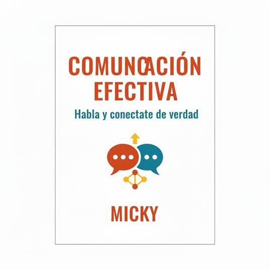 Comunicación Efectiva:Descubre cómo expresar tus ideas con claridad, escuchar activamente y crear conexiones auténticas en tu vida personal y profesional