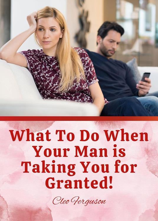 What To Do When Your Man is Taking You for Granted!