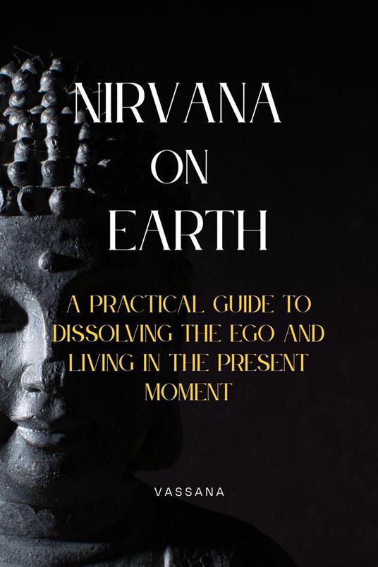 Nirvana on Earth: A Practical Guide to Dissolving the Ego and Living in the Present Moment