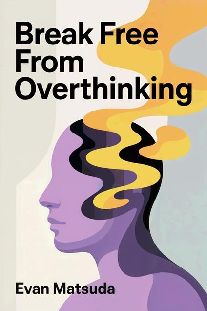 Break Free from Overthinking: Your Path to Mental Clarity and Emotional Control