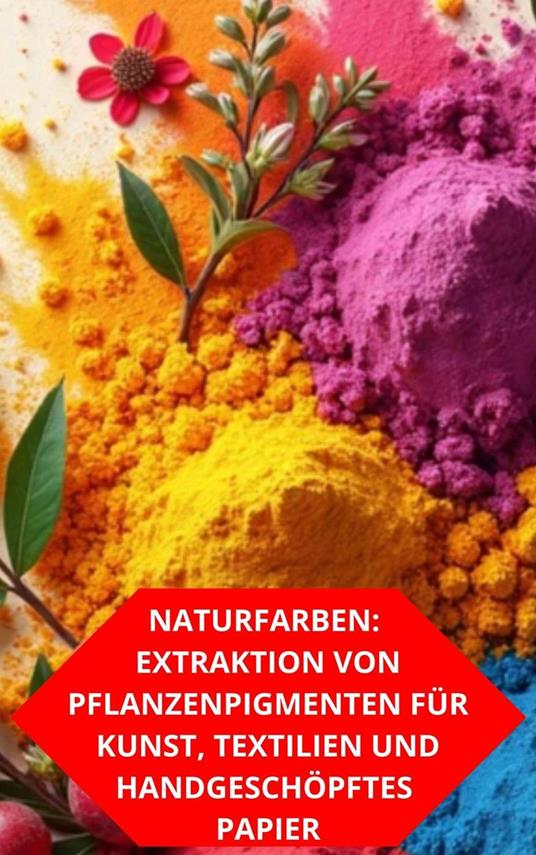 Naturfarben: Extraktion Von Pflanzenpigmenten Für Kunst, Textilien Und Handgeschöpftes Papier