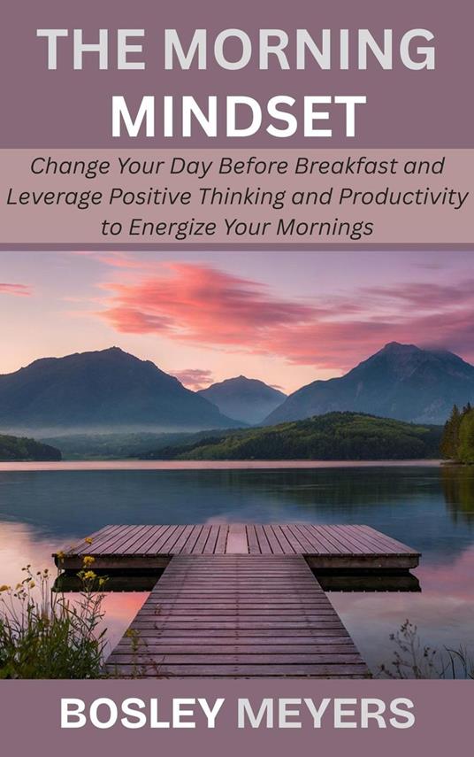 The Morning Mindset: Change Your Day Before Breakfast and Leverage Positive Thinking and Productivity to Energize Your Mornings