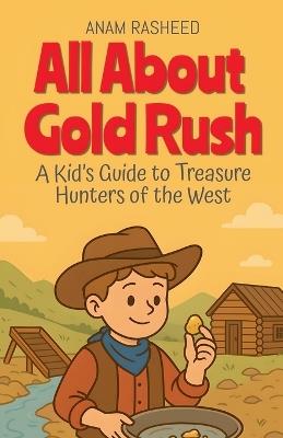 All About Gold Rush: A Kid's Guide to Treasure Hunters of the West - Anam Rasheed - cover