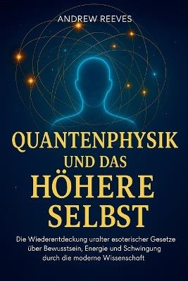 Quantenphysik und das Höhere Selbst: Die Wiederentdeckung uralter esoterischer Gesetze über Bewusstsein, Energie und Schwingung durch die moderne Wissenschaft - Andrew Reese - cover
