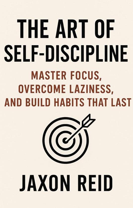 The Art of Self-Discipline: Master Focus, Overcome Laziness, and Build Habits That Last