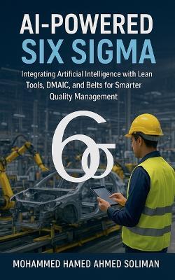 AI-Powered Six Sigma: Integrating Artificial Intelligence with Lean Tools, DMAIC, and Belts for Smarter Quality Management - Mohammed Hamed Ahmed Soliman - cover