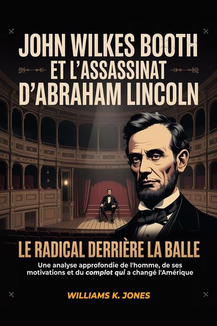 John Wilkes Booth et L'assassinat d'Abraham Lincoln : Le Radical Derrière la Balle: Une Analyse Approfondie de L'homme, de ses Motivations et du Complot qui a Changé l'Amérique