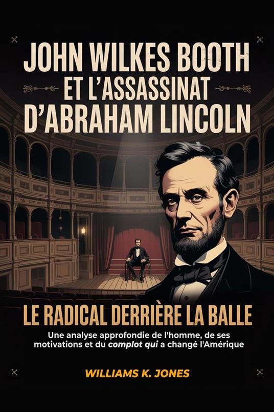 John Wilkes Booth et L'assassinat d'Abraham Lincoln : Le Radical Derrière la Balle: Une Analyse Approfondie de L'homme, de ses Motivations et du Complot qui a Changé l'Amérique