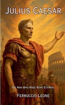 Julius Caesar: The Man Who Made Rome Eternal - Ferruccio Leone - cover