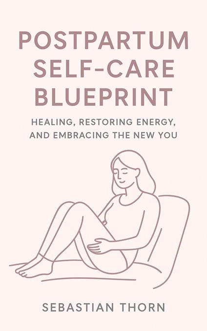 Postpartum Self-Care Blueprint: Healing, Restoring Energy, and Embracing the New You