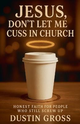 Jesus, Don't Let Me Cuss in Church: Honest Faith for People Who Still Screw Up - Dustin Gross - cover