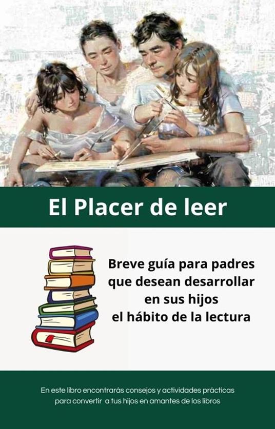 El Placer de leer: Breve guía para padres que desean desarrollar en sus hijos el hábito de la lectura.