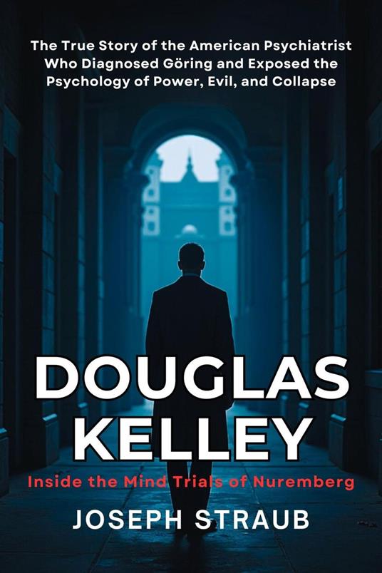 Douglas Kelley: Inside the Mind Trials of Nuremberg: The True Story of the American Psychiatrist Who Diagnosed Göring and Exposed the Psychology of Power, Evil, and Collapse