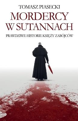 Mordercy w sutannach. Prawdziwe historie księży zabójców - Tomasz Piasecki - cover