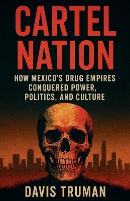 Cartel Nation How Mexico's Drug Empires Conquered Power, Politics, and Culture - Davis Truman - cover