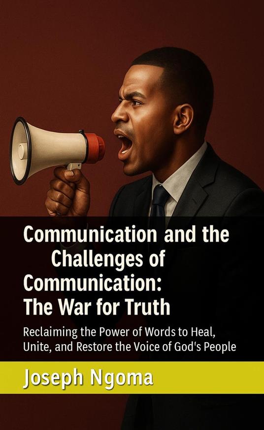 Communication and the Challenges of Communication: The War for Truth : Reclaiming the Power of Words to Heal, Unite, and Restore the Voice of God’s People - Joseph Ngoma - ebook