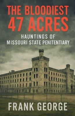 The Bloodiest 47 Acres Hauntings Of Missouri State Penitentiary - Frank George - cover
