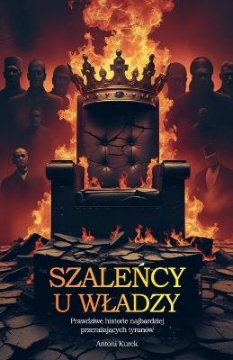 Szaleńcy u wladzy. Prawdziwe historie najbardziej przerażających tyranów - Antoni Kurek - cover