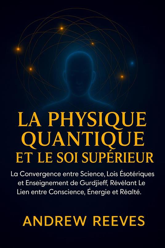 La Physique Quantique et le Soi Supérieur :La Convergence entre Science, Lois Ésotériques et Enseignement de Gurdjieff, Révélant le Lien entre Conscience, Énergie et Réalité.