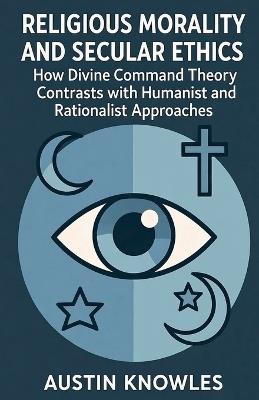 Religious Morality and Secular Ethics: How Divine Command Theory Contrasts with Humanist and Rationalist Approaches - Austin Knowles - cover