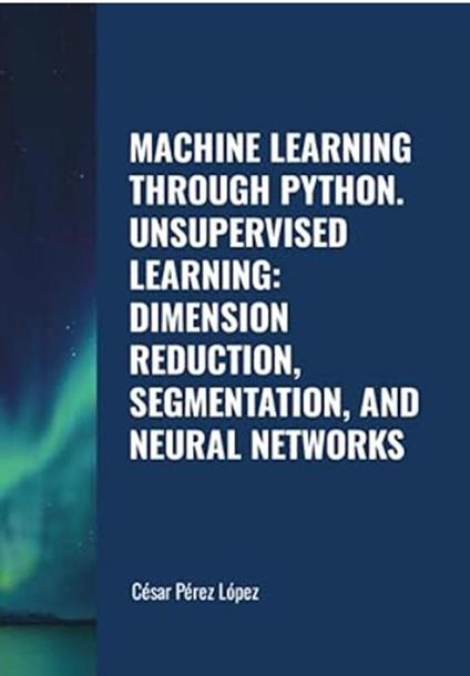 Machine Learning through Python. Unsupervised Learning: Dimension Reduction, Segmentation, and Neural Networks