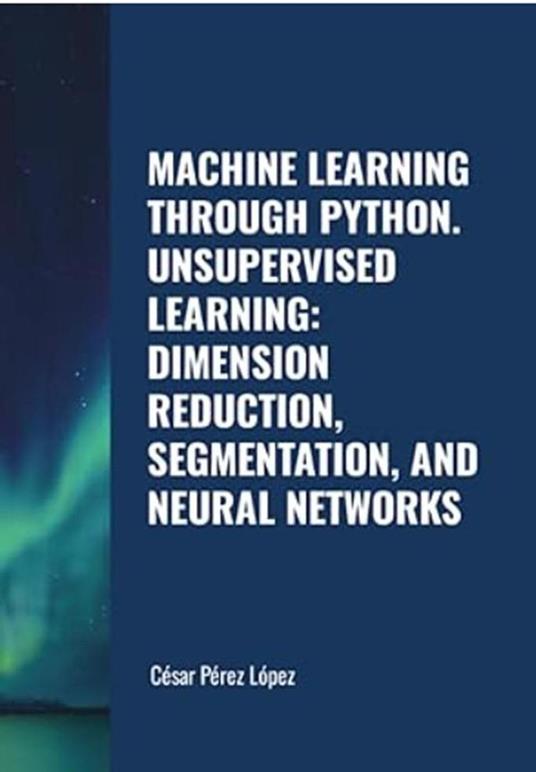 Machine Learning through Python. Unsupervised Learning: Dimension Reduction, Segmentation, and Neural Networks