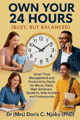 Own Your 24 Hours {Busy, But Balanced}: Smart Time Management and Productivity Hacks for Moms, Dads, High Achievers, Students, Side Hustlers, and Professionals - Doris C Njoku - cover