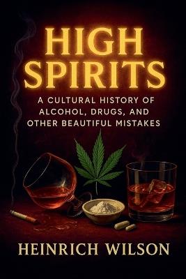 High Spirits: A Cultural History of Alcohol, Drugs, and Other Beautiful Mistakes - Heinrich Wilson - cover