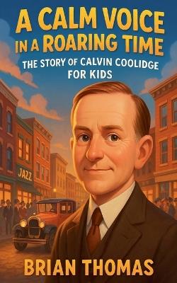 A Calm Voice in a Roaring Time: The Story of Calvin Coolidge For Kids - Brian Thomas - cover
