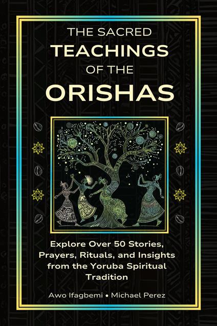 The Sacred Teachings of the Orishas: Explore Over 50 Stories, Prayers, Rituals and Insights from the Yoruba Spiritual Tradition