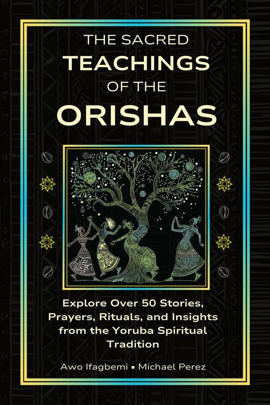 The Sacred Teachings of the Orishas: Explore Over 50 Stories, Prayers, Rituals and Insights from the Yoruba Spiritual Tradition