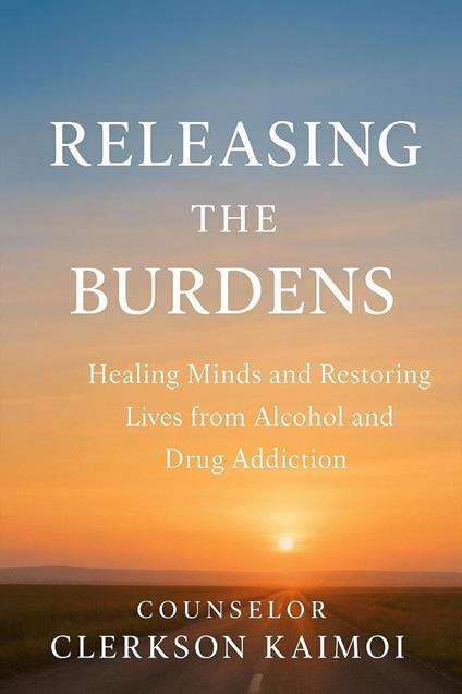 Releasing the Burdens: Healing Minds and Restoring Lives from Alcohol and Drug Addiction. - Clerkson Kipkoech Kaimoi - ebook
