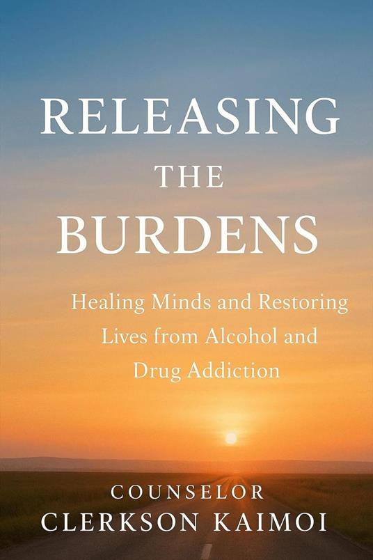 Releasing the Burdens: Healing Minds and Restoring Lives from Alcohol and Drug Addiction. - Clerkson Kipkoech Kaimoi - ebook