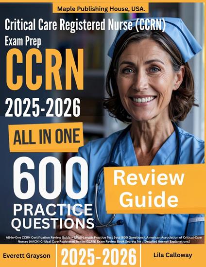 Critical Care Registered Nurse (CCRN) Exam Prep: All-In-One Guide with 4 Full Sets of 600 Practice Questions with detailed explanation | AACN CCRN Certification Review