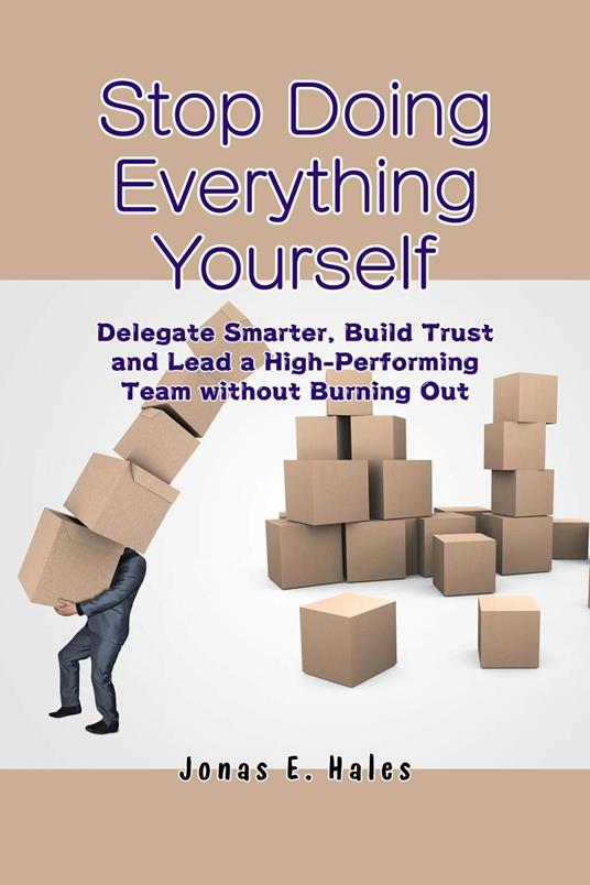 Stop Doing Everything Yourself: Delegate Smarter, Build Trust and Lead a High-Performing Team without Burning Out