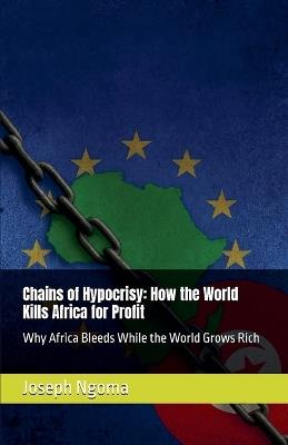 Chains of Hypocrisy: How the World Kills Africa for Profit: Why Africa Bleeds While the World Grows Rich - Joseph Ngoma,Joseph Habimana Ngoma - cover
