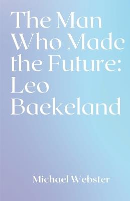 The Man Who Made the Future: Leo Baekeland - Michael Webster - cover