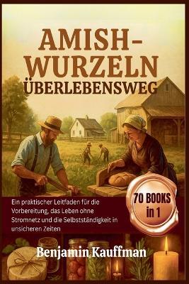 Amish-Wurzeln Überlebensweg: Ein praktischer Leitfaden für die Vorbereitung, das Leben ohne Stromnetz und die Selbstständigkeit in unsicheren Zeiten - Benjamin Kauffman - cover