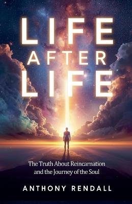 Life After Life: The Truth About Reincarnation and the Journey of the Soul - Anthony Rendall - cover