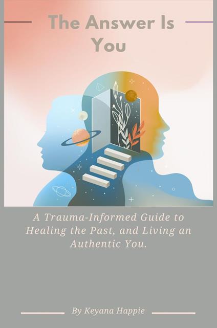The Answer Is You: A Trauma-Informed Guide to Healing the Past, and Living an Authentic You.