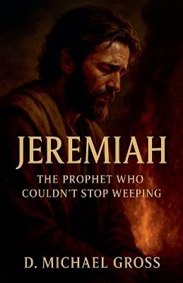 Jeremiah: The Prophet Who Couldn't Stop Weeping - D Michael Gross - cover