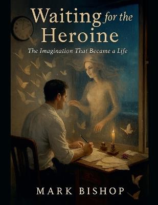 Waiting for the Heroine: The Imagination That Became a Life - Mark Bishop - cover