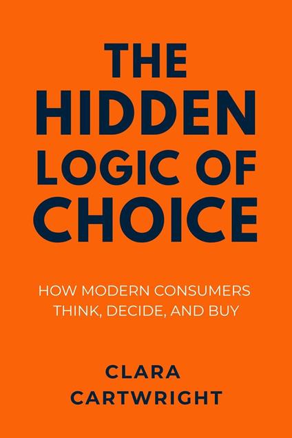 The Hidden Logic of Choice: How Modern Consumers Think, Decide, and Buy