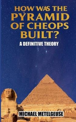 How was the Piramid of Cheops Built? A Definitive Theory - Michael Betelgeuse - cover
