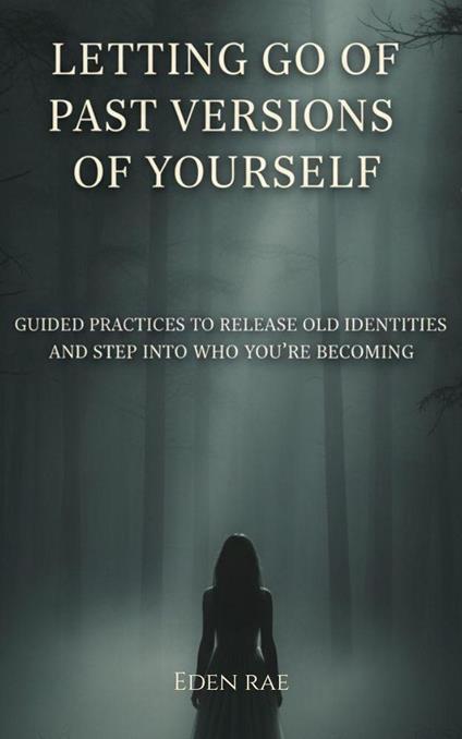 Letting Go of Past Versions of Yourself: Guided Practices to Release Old Identities and Step into who you’re Becoming